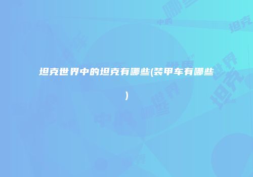 坦克世界中的坦克有哪些(装甲车有哪些)