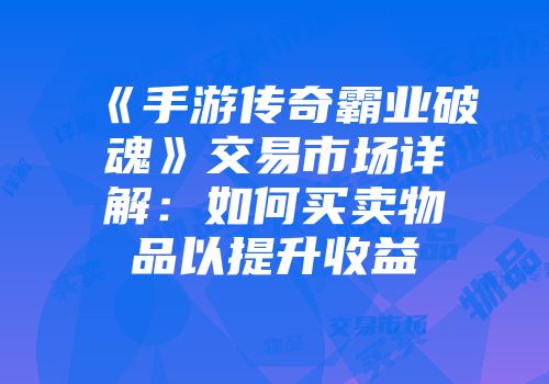 《手游传奇霸业破魂》交易市场详解：如何买卖物品以提升收益