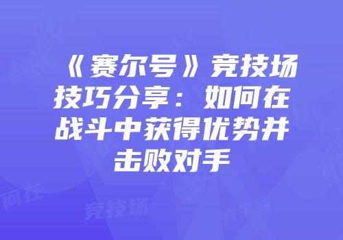 《赛尔号》竞技场技巧分享:如何在战斗中获得优势并击败对手