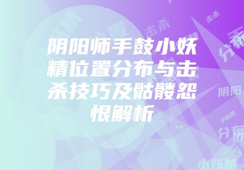 阴阳师手鼓小妖精位置分布与击杀技巧及骷髅怨恨解析