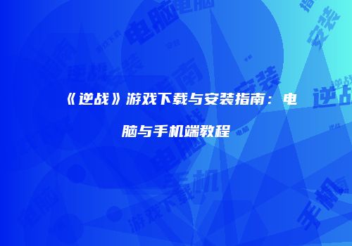 《逆战》游戏下载与安装指南：电脑与手机端教程