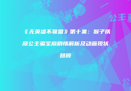 《无英雄不联盟》第十集：猴子铁扇公主骗宝扇剧情解析及动画现状回顾