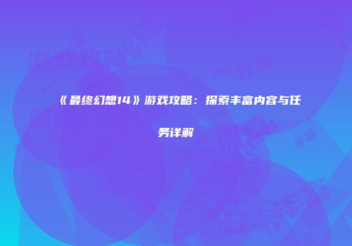 《最终幻想14》游戏攻略：探索丰富内容与任务详解