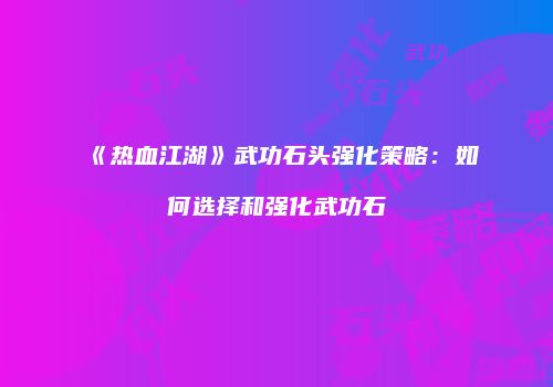 《热血江湖》武功石头强化策略:如何选择和强化武功石