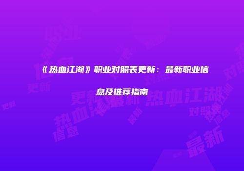 《热血江湖》职业对照表更新：最新职业信息及推荐指南