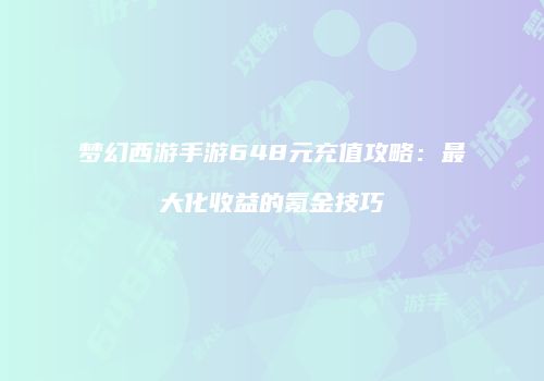 梦幻西游手游648元充值攻略：最大化收益的氪金技巧