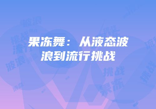 果冻舞：从液态波浪到流行挑战