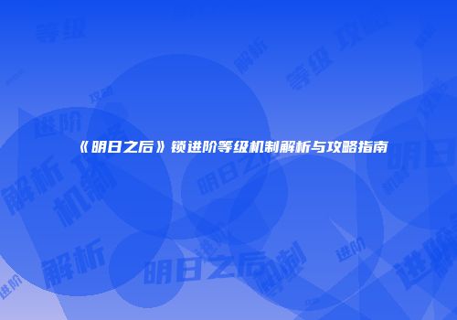 《明日之后》锁进阶等级机制解析与攻略指南