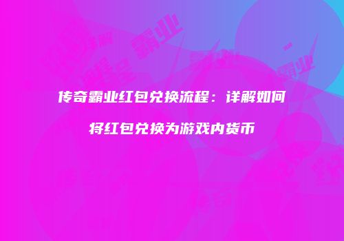 传奇霸业红包兑换流程：详解如何将红包兑换为游戏内货币