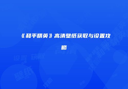 《和平精英》高清壁纸获取与设置攻略