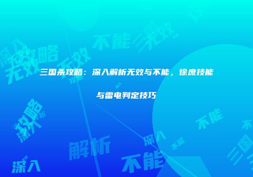 三国杀攻略：深入解析无效与不能，徐庶技能与雷电判定技巧