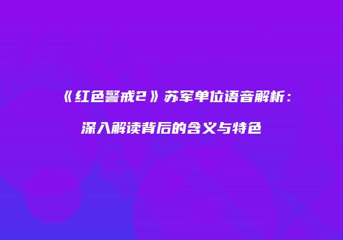 《红色警戒2》苏军单位语音解析：深入解读背后的含义与特色