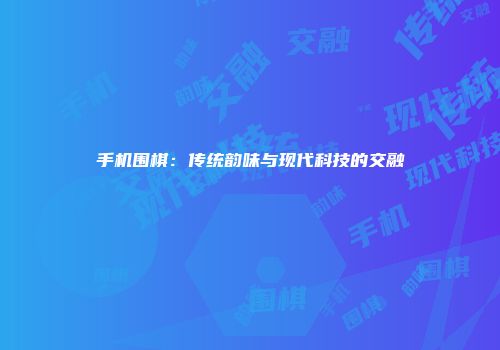 手机围棋：传统韵味与现代科技的交融
