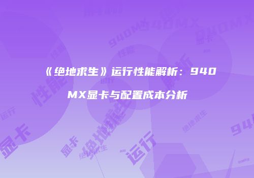 《绝地求生》运行性能解析：940MX显卡与配置成本分析