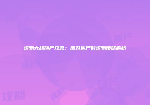 植物大战僵尸攻略：应对僵尸的植物策略解析