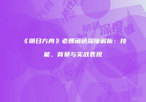 《明日方舟》老鲤角色深度解析：技能、背景与实战表现