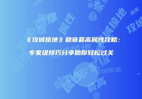 《攻城掠地》勋章最高属性攻略：专家级技巧分享助你轻松过关