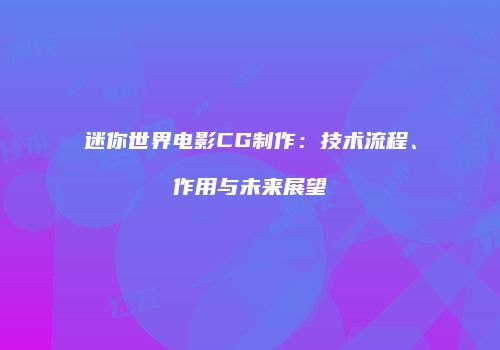 迷你世界电影CG制作：技术流程、作用与未来展望
