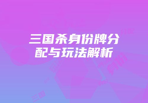 三国杀身份牌分配与玩法解析