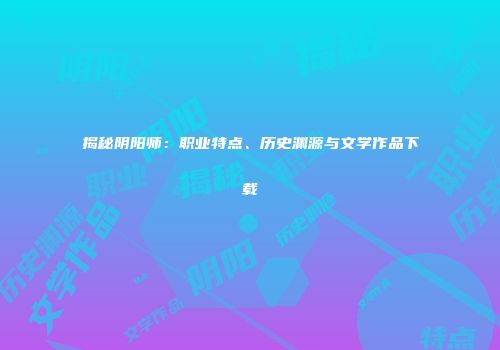 揭秘阴阳师：职业特点、历史渊源与文学作品下载