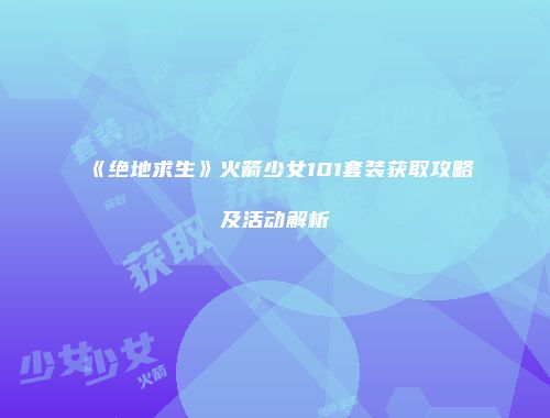 《绝地求生》火箭少女101套装获取攻略及活动解析