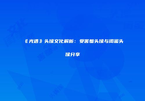 《光遇》头像文化解析：受害羞头像与闺蜜头像分享