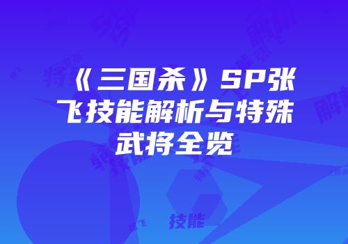 《三国杀》SP张飞技能解析与特殊武将全览