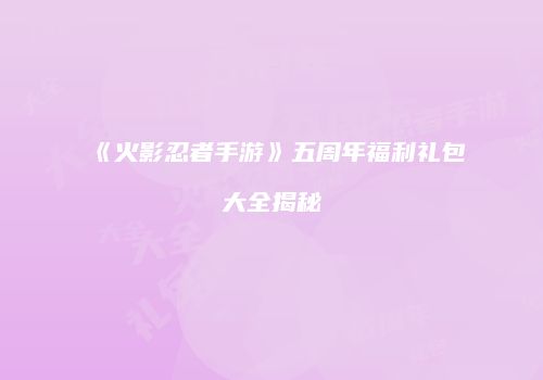 《火影忍者手游》五周年福利礼包大全揭秘