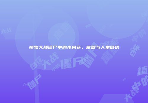 植物大战僵尸中的小白花：寓意与人生感悟
