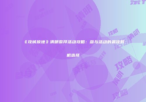 《攻城掠地》清明祭拜活动攻略:参与活动的最佳时机选择