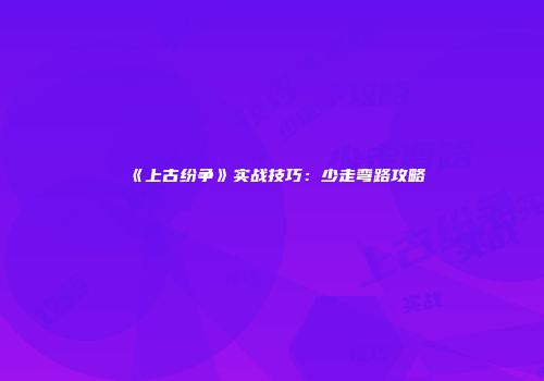 《上古纷争》实战技巧：少走弯路攻略