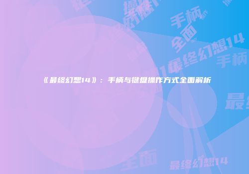 《最终幻想14》：手柄与键盘操作方式全面解析