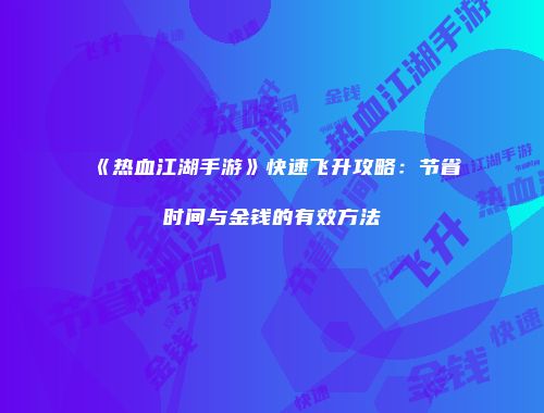 《热血江湖手游》快速飞升攻略：节省时间与金钱的有效方法