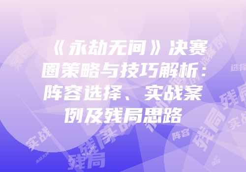 《永劫无间》决赛圈策略与技巧解析：阵容选择、实战案例及残局思路