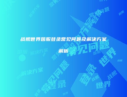 战舰世界国服登录常见问题及解决方案解析