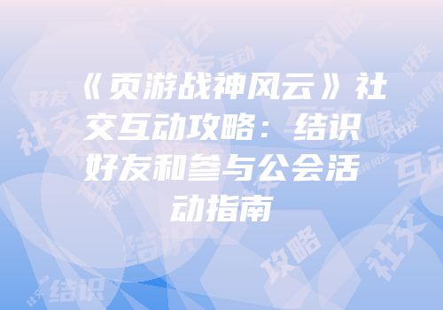 《页游战神风云》社交互动攻略：结识好友和参与公会活动指南