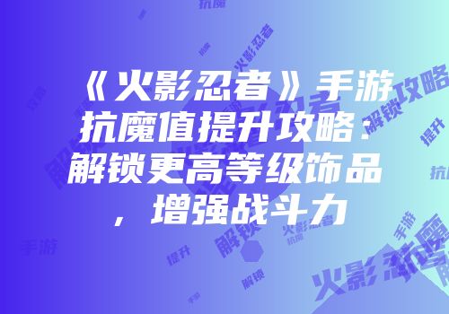 《火影忍者》手游抗魔值提升攻略：解锁更高等级饰品，增强战斗力