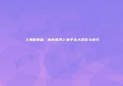 《滑板英雄：城市疾风》新手五大误区与技巧