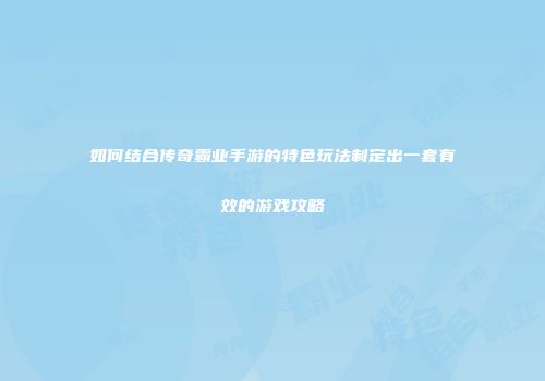 如何结合传奇霸业手游的特色玩法制定出一套有效的游戏攻略