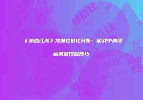 《热血江湖》龙猫性价比分析：游戏中的隐藏财富挖掘技巧