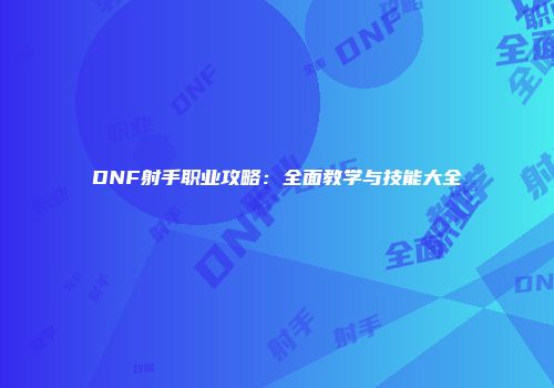 DNF射手职业攻略：全面教学与技能大全