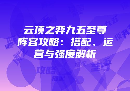 云顶之弈九五至尊阵容攻略：搭配、运营与强度解析