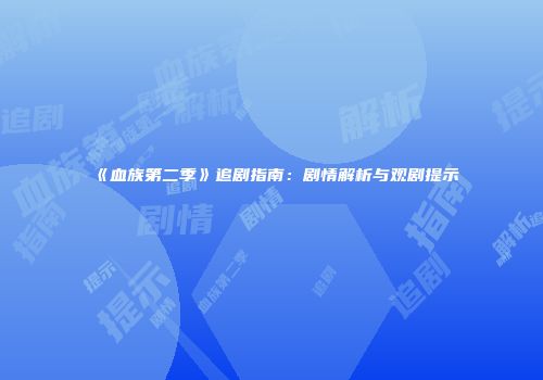《血族第二季》追剧指南：剧情解析与观剧提示