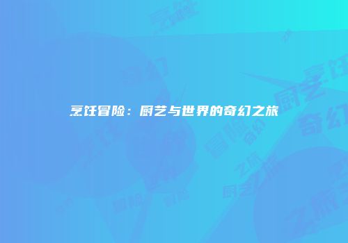 烹饪冒险：厨艺与世界的奇幻之旅