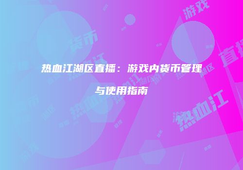 热血江湖区直播：游戏内货币管理与使用指南