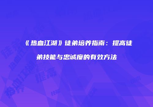 《热血江湖》徒弟培养指南：提高徒弟技能与忠诚度的有效方法