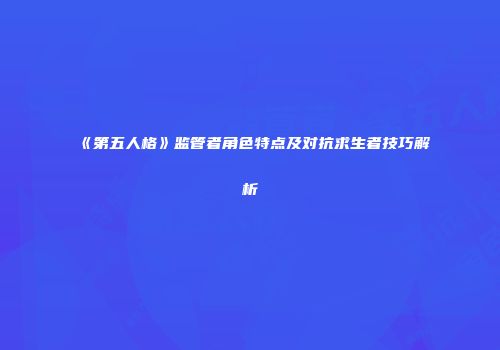 《第五人格》监管者角色特点及对抗求生者技巧解析