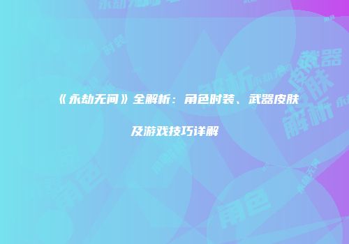 《永劫无间》全解析：角色时装、武器皮肤及游戏技巧详解