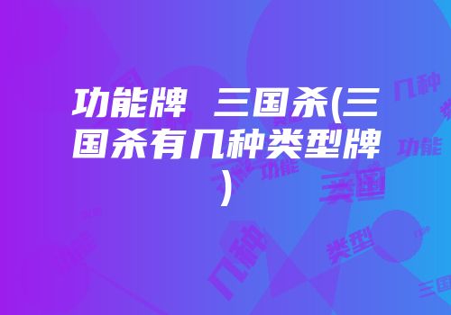 功能牌 三国杀(三国杀有几种类型牌)