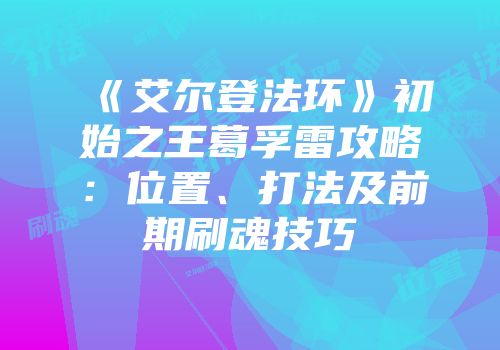 《艾尔登法环》初始之王葛孚雷攻略：位置、打法及前期刷魂技巧